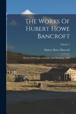 The Works Of Hubert Howe Bancroft: History Of Nevada, Colorado, And Wyoming. 1890; Volumen 7 - The Works Of Hubert Howe Bancroft: History Of Nevada, Colorado, And Wyoming. 1890; Volume 7