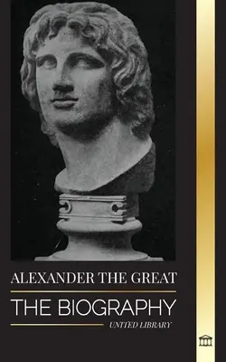 Alexander the Great: The Biography of a Bloody Macedonian King and Conqueror; Strategy, Empire and Legacy - Alexander the Great: The Biography of a Bloody Macedonian King and Conquirer; Strategy, Empire and Legacy