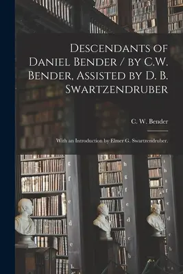 Descendientes de Daniel Bender / por C.W. Bender, asistido por D. B. Swartzendruber; con una introducción de Elmer G. Swartzendruber. - Descendants of Daniel Bender / by C.W. Bender, Assisted by D. B. Swartzendruber; With an Introduction by Elmer G. Swartzendruber.