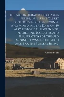 La Autobiografía de Charles Peters, en 1915 el Pionero Más Antiguo que Vive en California, que Minó en ... los Días de '49 ... También Acontecimientos Históricos, - The Autobiography of Charles Peters, in 1915 the Oldest Pioneer Living in California, who Mined in ... the Days of '49 ... Also Historical Happenings,