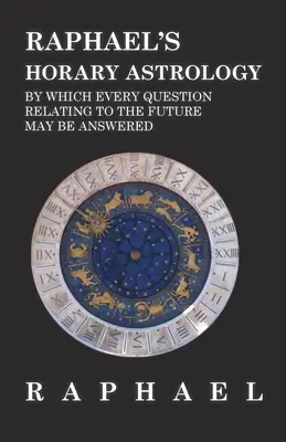 Astrología horaria de Rafael, con la que se puede responder a todas las preguntas relacionadas con el futuro - Raphael's Horary Astrology by which Every Question Relating to the Future May Be Answered