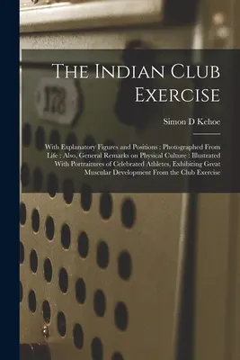 El Ejercicio del Club Indio: Con Figuras y Posiciones Explicativas: Fotografiado del natural: Además, Observaciones Generales sobre Cultura Física: Ilustrado - The Indian Club Exercise: With Explanatory Figures and Positions: Photographed From Life: Also, General Remarks on Physical Culture: Illustrated