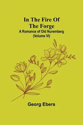 En el fuego de la fragua: Un romance de la vieja Nuremberg (Volumen VI) - In The Fire Of The Forge; A Romance of Old Nuremberg (Volume VI)