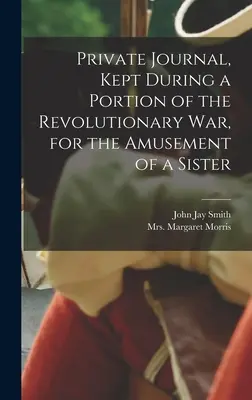 Diario privado, conservado durante una parte de la guerra revolucionaria, para diversión de una hermana (Morris Margaret (Hill)) - Private Journal, Kept During a Portion of the Revolutionary war, for the Amusement of a Sister (Morris Margaret (Hill))