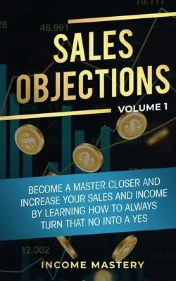 Objeciones de ventas: Conviértase en un maestro del cierre y aumente sus ventas e ingresos aprendiendo a convertir siempre ese no en un sí Volumen 1 - Sales Objections: Become a Master Closer and Increase Your Sales and Income by Learning How to Always Turn That No into a Yes Volume 1