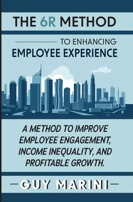 El método 6R para mejorar la experiencia de los empleados: Un método para mejorar el compromiso de los empleados, la desigualdad de ingresos y el crecimiento rentable - The 6R Method to Enhancing Employee Experience: A Method to Improve Employee Engagement, Income Inequality, and Profitable Growth