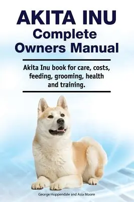 Akita Inu Manual Completo del Propietario. Akita Inu libro para el cuidado, los costos, la alimentación, aseo, salud y formación. - Akita Inu Complete Owners Manual. Akita Inu book for care, costs, feeding, grooming, health and training.