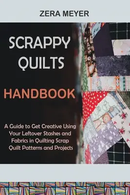 Manual de Scrappy Quilts: Una guía para ser creativo utilizando sus sobras de alijo y telas en el acolchado Scrap Quilt Patrones y Proyectos - Scrappy Quilts Handbook: A Guide to Get Creative Using Your Leftover Stashes and Fabrics in Quilting Scrap Quilt Patterns and Projects