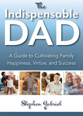 Papá indispensable: Guía para cultivar la felicidad, la virtud y el éxito en la familia, The - Indispensable Dad: A Guide to Cultivating Family Happiness, Virtue, and Success, The