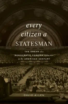 Every Citizen a Statesman: El sueño de una política exterior democrática en el siglo americano - Every Citizen a Statesman: The Dream of a Democratic Foreign Policy in the American Century