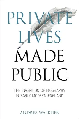 Vidas privadas hechas públicas: La invención de la biografía en la Inglaterra moderna temprana - Private Lives Made Public: The Invention of Biography in Early Modern England