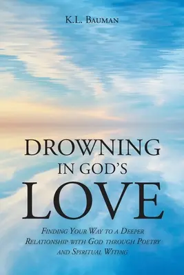 Ahogarse en el amor de Dios: Cómo encontrar el camino hacia una relación más profunda con Dios a través de la poesía y la escritura espiritual - Drowning In God's Love: Finding Your Way to A Deeper Relationship With God Through Poetry and Spiritual Writing