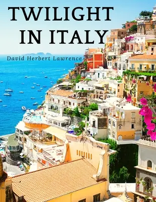 Crepúsculo en Italia: Descubriendo la Italia oculta con David Herbert Lawrence: Descubriendo la Italia oculta - Twilight in Italy: Discovering Hidden Italy with David Herbert Lawrence: Discovering Hidden Italy