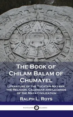 El Libro de Chilam Balam de Chumayel: Literatura de los Mayas de Yucatán; Religión, Calendario y Leyendas de la Civilización Maya - Book of Chilam Balam of Chumayel: Literature of the Yucatan Mayans; the Religion, Calendar and Legends of the Maya Civilization