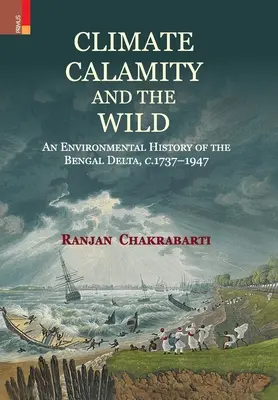 Climate, Calamity and the Wild: An Environmental History of the Bengal Delta, C.1737-1947 (El clima, la calamidad y lo salvaje: historia medioambiental del delta de Bengala, 1737-1947) - Climate, Calamity and the Wild: An Environmental History of the Bengal Delta, C.1737-1947