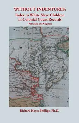 Sin Indentures: Índice de Niños Blancos Esclavos en los Registros Judiciales Coloniales [Maryland y Virginia]. - Without Indentures: Index to White Slave Children in Colonial Court Records [Maryland and Virginia]