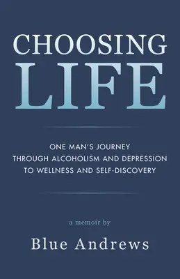 Elegir la vida: El viaje de un hombre a través del alcoholismo y la depresión hacia el bienestar y el autodescubrimiento - Choosing Life: One man's journey through alcoholism and depression to wellness and self-discovery