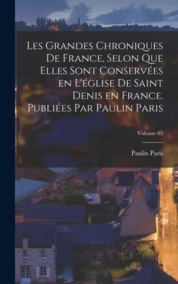 Les grandes chroniques de France, selon que elles sont conserves en l'glise de Saint Denis en France. Publies par Paulin Paris; Volume 05