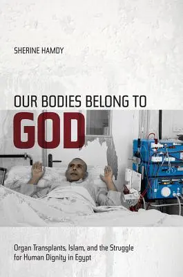 Nuestros cuerpos pertenecen a Dios: Los trasplantes de órganos, el islam y la lucha por la dignidad humana en Egipto. - Our Bodies Belong to God: Organ Transplants, Islam, and the Struggle for Human Dignity in Egypt