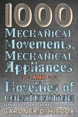 1000 Movimientos mecánicos, aparatos mecánicos y novedades de construcción (6ª edición revisada y aumentada) - 1000 Mechanical Movements, Mechanical Appliances and Novelties of Construction (6th revised and enlarged edition)