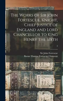 Las Obras de Sir John Fortescue, Caballero, Presidente del Tribunal Supremo de Inglaterra y Lord Canciller del Rey Enrique VI; 2 - The Works of Sir John Fortescue, Knight, Chief Justice of England and Lord Chancellor to King Henry the Sixth; 2