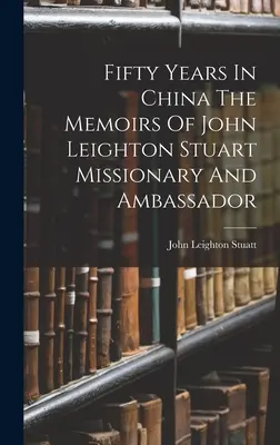 Cincuenta años en China Memorias del misionero y embajador John Leighton Stuart - Fifty Years In China The Memoirs Of John Leighton Stuart Missionary And Ambassador