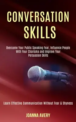 Habilidades De Conversación: Supera Tu Miedo A Hablar En Público, Influye En La Gente Con Tu Carisma Y Mejora Tus Habilidades De Persuasión (Learn Effe - Conversation Skills: Overcome Your Public Speaking Fear, Influence People With Your Charisma and Improve Your Persuasion Skills (Learn Effe