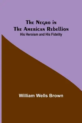El negro en la rebelión americana: Su heroísmo y su fidelidad - The Negro in the American Rebellion: His Heroism and His Fidelity