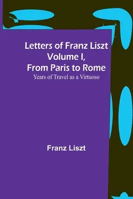 Cartas de Franz Liszt Volumen I, de París a Roma: Años de viajes como virtuoso - Letters of Franz Liszt Volume I, from Paris to Rome: Years of Travel as a Virtuoso