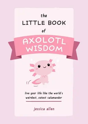 El pequeño libro de la sabiduría de los axolotl: Vive tu vida como la salamandra más rara y bonita del mundo - The Little Book of Axolotl Wisdom: Live Your Life Like the World's Weirdest, Cutest Salamander