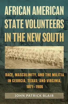 Los Voluntarios de Estado Afroamericanos en el Nuevo Sur: Race, Masculinity, and the Militia in Georgia, Texas, and Virginia, 1871-1906 (Raza, masculinidad y la milicia en Georgia, Texas y Virginia, 1871-1906) - African American State Volunteers in the New South: Race, Masculinity, and the Militia in Georgia, Texas, and Virginia, 1871-1906