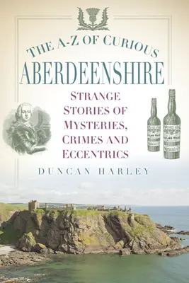 La A-Z de Aberdeenshire Curiosa: Historias extrañas de misterios, crímenes y excéntricos - The A-Z of Curious Aberdeenshire: Strange Stories of Mysteries, Crimes and Eccentrics