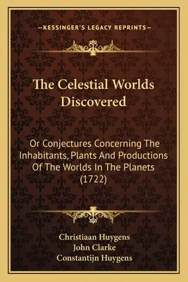 Los mundos celestes descubiertos: O Conjeturas Acerca De Los Habitantes, Plantas Y Producciones De Los Mundos En Los Planetas - The Celestial Worlds Discovered: Or Conjectures Concerning The Inhabitants, Plants And Productions Of The Worlds In The Planets