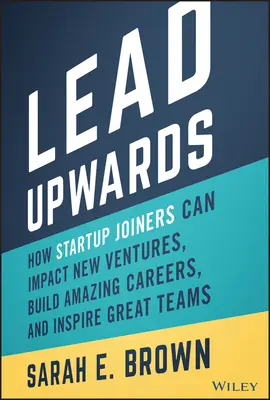 Lead Upwards: Cómo los miembros de las startups pueden influir en las nuevas empresas, construir carreras increíbles e inspirar a grandes equipos - Lead Upwards: How Startup Joiners Can Impact New Ventures, Build Amazing Careers, and Inspire Great Teams