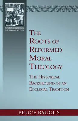 Las raíces de la teología moral reformada: Un estudio del trasfondo histórico de una tradición eclesial de instrucción moral - The Roots of Reformed Moral Theology: A Study of the Historical Background of an Ecclesial Tradition of Moral Instruction