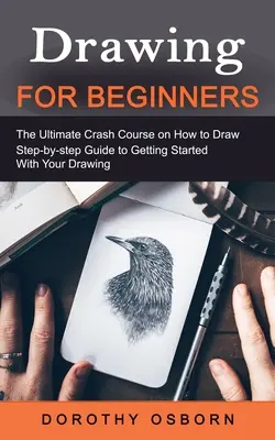 Dibujo para principiantes: El curso acelerado definitivo sobre cómo dibujar (Guía paso a paso para empezar a dibujar) - Drawing for Beginners: The Ultimate Crash Course on How to Draw (Step-by-step Guide to Getting Started With Your Drawing)