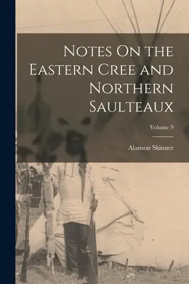 Notas sobre los Cree orientales y los Saulteaux septentrionales; Volumen 9 - Notes On the Eastern Cree and Northern Saulteaux; Volume 9