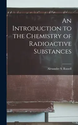 Introducción a la química de las sustancias radiactivas (Alexander S. (Alexander Smith) Russe) - An Introduction to the Chemistry of Radioactive Substances (Alexander S. (Alexander Smith) Russe)