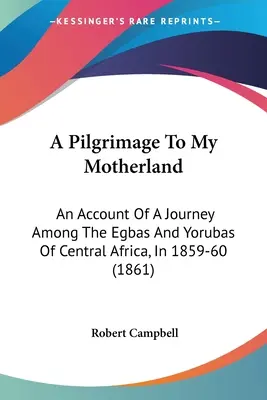 A Pilgrimage To My Motherland: Relato de un viaje entre los egbas y los yorubas de África central, en 1859-60 (1861) - A Pilgrimage To My Motherland: An Account Of A Journey Among The Egbas And Yorubas Of Central Africa, In 1859-60 (1861)