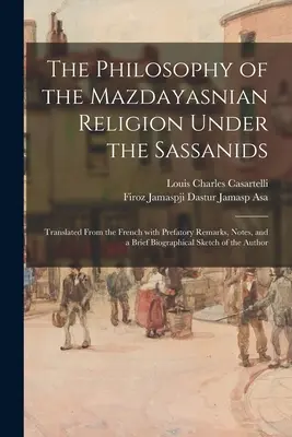 La Filosofía De La Religión Mazdayasniana Bajo Los Sasánidas: Traducido del francés con observaciones preliminares, notas y una breve reseña biográfica. - The Philosophy of the Mazdayasnian Religion Under the Sassanids: Translated From the French With Prefatory Remarks, Notes, and a Brief Biographical Sk