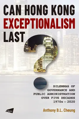 ¿Puede durar el excepcionalismo de Hong Kong? Dilemas de gobernanza y administración pública a lo largo de cinco décadas, 1970-2020 - Can Hong Kong Exceptionalism Last?: Dilemmas of Governance and Public Administration Over Five Decades, 1970s-2020