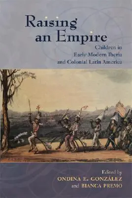 Criando un Imperio: Children in Early Modern Iberia and Colonial Latin America - Raising an Empire: Children in Early Modern Iberia and Colonial Latin America