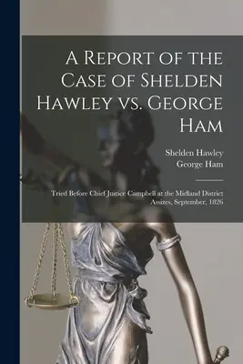 Un informe del caso de Shelden Hawley contra George Ham [microforma]: Juzgado ante el Presidente del Tribunal Supremo Campbell en el Midland District Assizes, septiembre de 182 - A Report of the Case of Shelden Hawley Vs. George Ham [microform]: Tried Before Chief Justice Campbell at the Midland District Assizes, September, 182