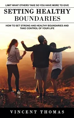 Cómo establecer límites saludables: Limite lo que otros toman para que usted tenga más para dar (Cómo establecer límites fuertes y saludables y tomar el control de su vida). - Setting Healthy Boundaries: Limit What Others Take So You Have More to Give (How to Set Strong and Healthy Boundaries and Take Control of Your Lif