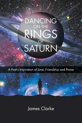 Bailando sobre los anillos de Saturno: La inspiración de un poeta sobre el amor, la amistad y la alabanza - Dancing on the Rings of Saturn: A Poet's Inspiration of Love, Friendship and Praise