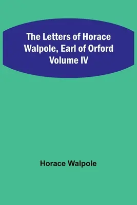 Las Cartas de Horace Walpole, Conde de Orford Volumen IV - The Letters of Horace Walpole, Earl of Orford Volume IV