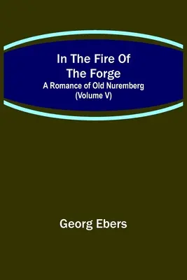 En el fuego de la forja, un romance de la vieja Nuremberg (volumen V) - In The Fire Of The Forge; A Romance of Old Nuremberg (Volume V)