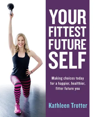 Tu futuro yo más en forma: Toma decisiones hoy para ser más feliz, sano y estar en forma en el futuro - Your Fittest Future Self: Making Choices Today for a Happier, Healthier, Fitter Future You