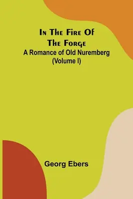 En el fuego de la forja: un romance de la vieja Núremberg (volumen I) - In The Fire Of The Forge; A Romance of Old Nuremberg (Volume I)