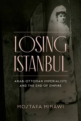 Perdiendo Estambul: Los imperialistas árabo-otomanos y el fin del Imperio - Losing Istanbul: Arab-Ottoman Imperialists and the End of Empire